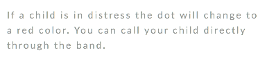 If a child is in distress the dot will change to a red color. You can call your child directly through the band. 
